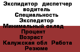 Экспидитор, диспетчер, водитель › Специальность ­ Экспедитор › Минимальный оклад ­ 20 000 › Процент ­ 30 000 › Возраст ­ 49 - Калужская обл. Работа » Резюме   